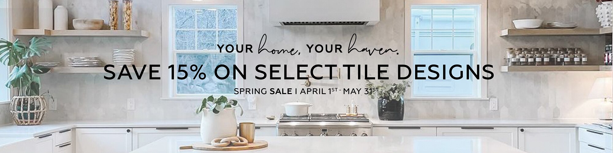 Your home. Your haven. Save 15% on select tile designs. Spring Sale | April 1st - May 31st