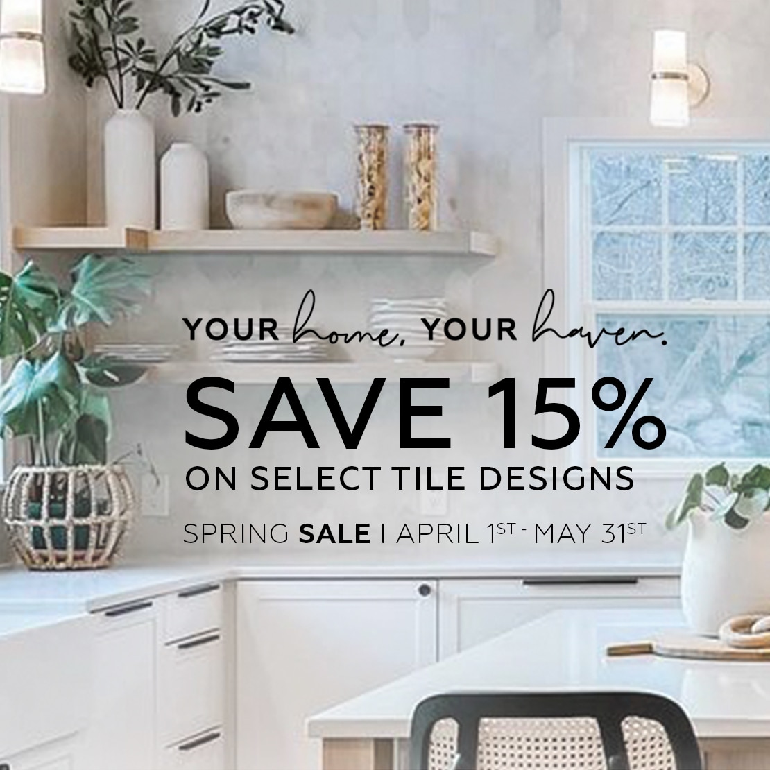 Your home. Your haven. Save 15% on select tile designs. Spring Sale | April 1st - May 31st